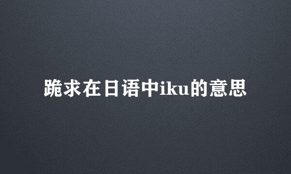 跪求在日语中iku的意思