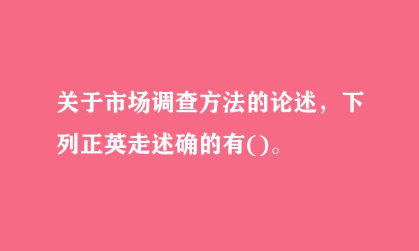 关于市场调查方法的论述，下列正英走述确的有()。