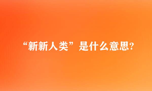 “新新人类”是什么意思?