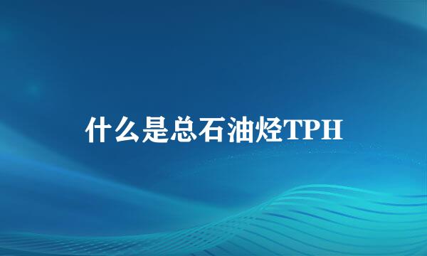 什么是总石油烃TPH