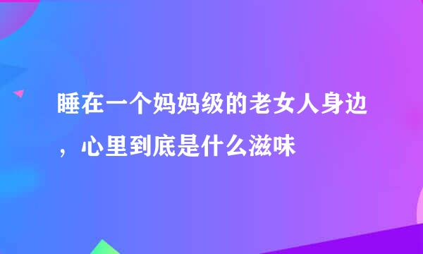 睡在一个妈妈级的老女人身边，心里到底是什么滋味