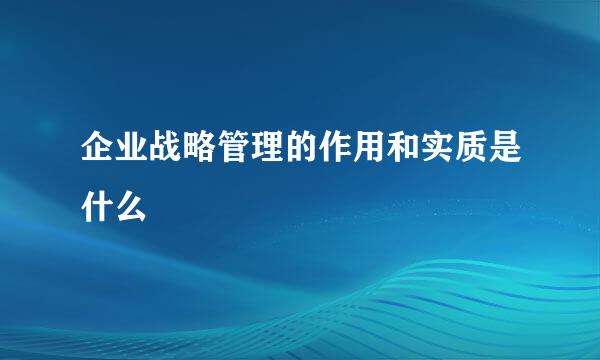 企业战略管理的作用和实质是什么