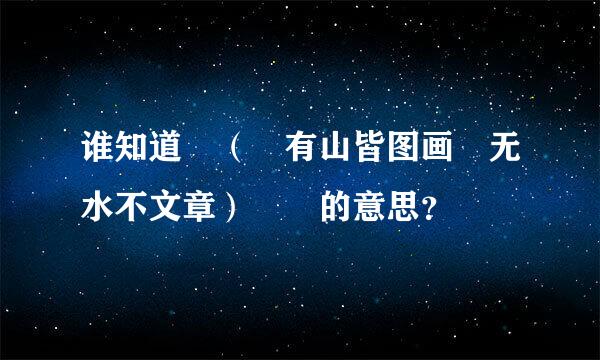 谁知道 （ 有山皆图画 无水不文章）  的意思？