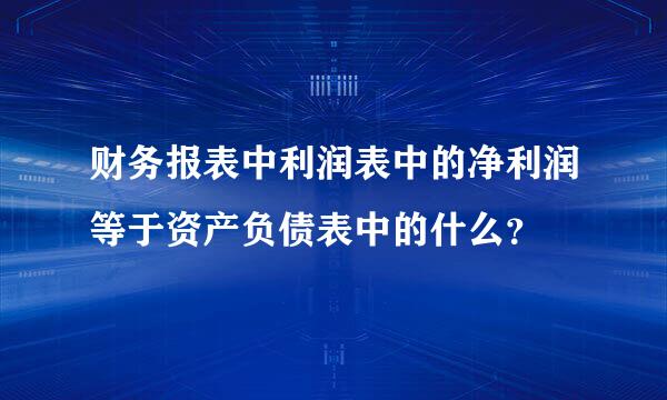 财务报表中利润表中的净利润等于资产负债表中的什么？