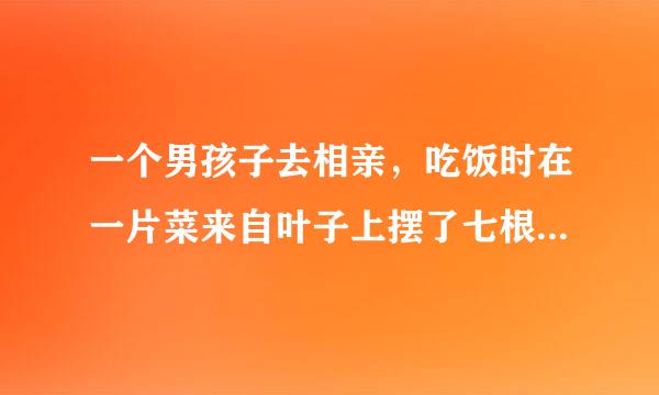 一个男孩子去相亲，吃饭时在一片菜来自叶子上摆了七根鱼刺，他想表达什么？