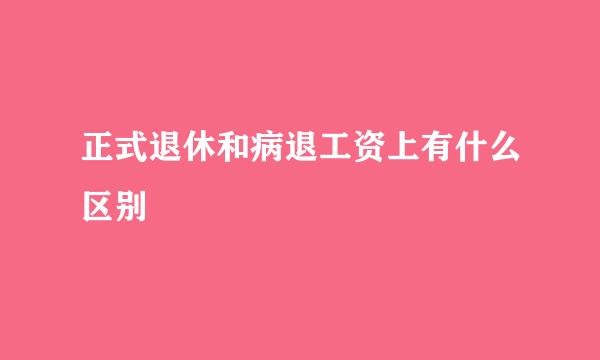 正式退休和病退工资上有什么区别