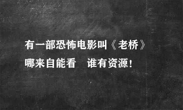 有一部恐怖电影叫《老桥》 哪来自能看 谁有资源！