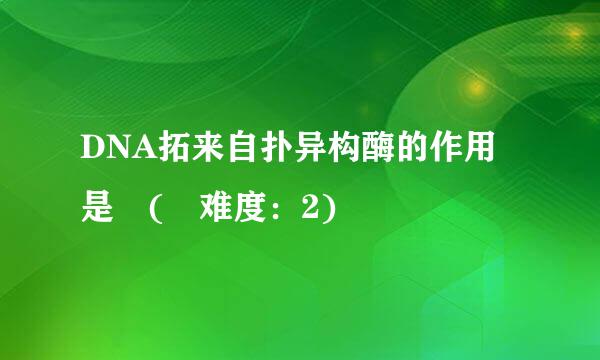 DNA拓来自扑异构酶的作用是 ( 难度：2)