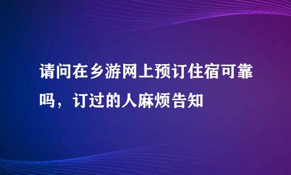 请问在乡游网上预订住宿可靠吗，订过的人麻烦告知