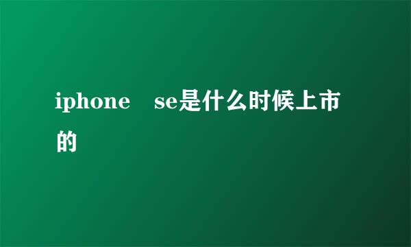 iphone se是什么时候上市的