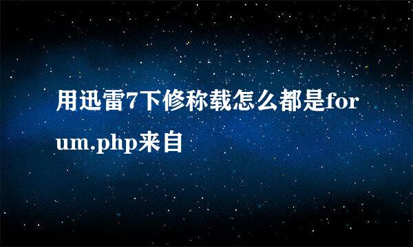 用迅雷7下修称载怎么都是forum.php来自