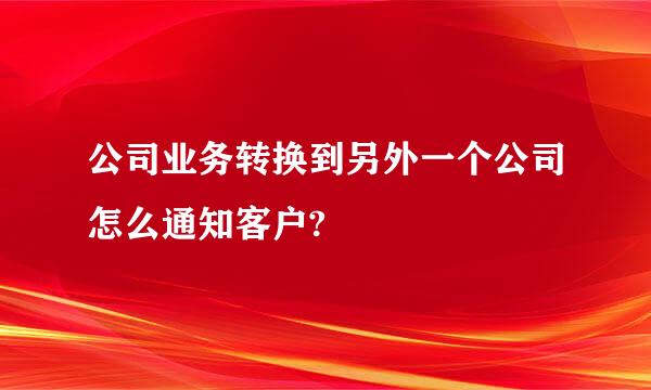 公司业务转换到另外一个公司怎么通知客户?