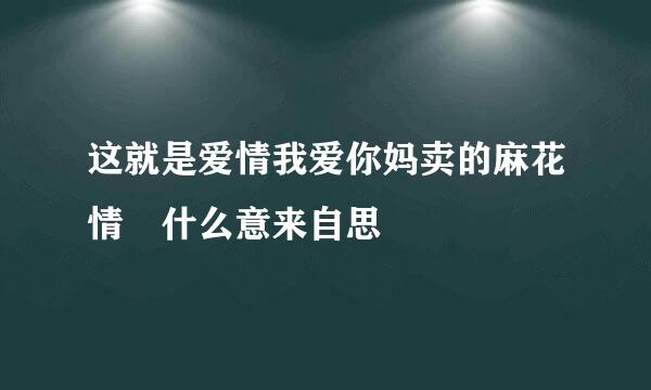 这就是爱情我爱你妈卖的麻花情 什么意来自思