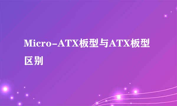 Micro-ATX板型与ATX板型区别