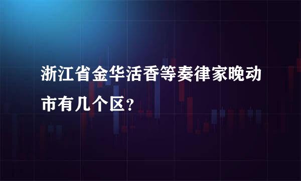 浙江省金华活香等奏律家晚动市有几个区？