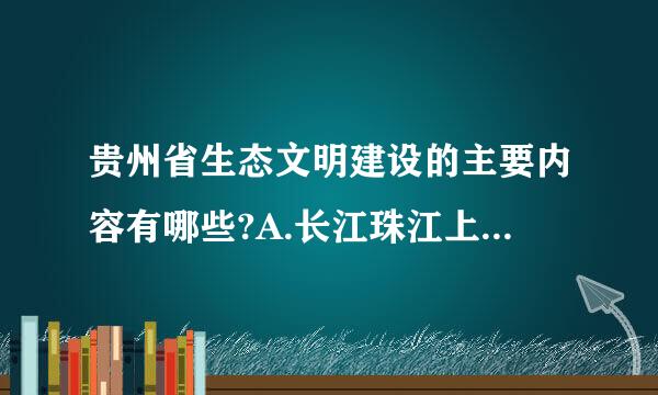 贵州省生态文明建设的主要内容有哪些?A.长江珠江上游绿色屏障建设示范区B.西部地区绿色发展示范区C.生态脱贫攻坚示范区D...