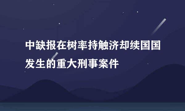 中缺报在树率持触济却续国国发生的重大刑事案件