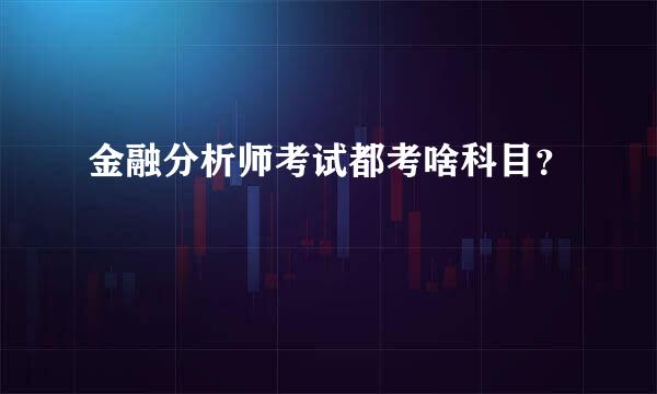 金融分析师考试都考啥科目？