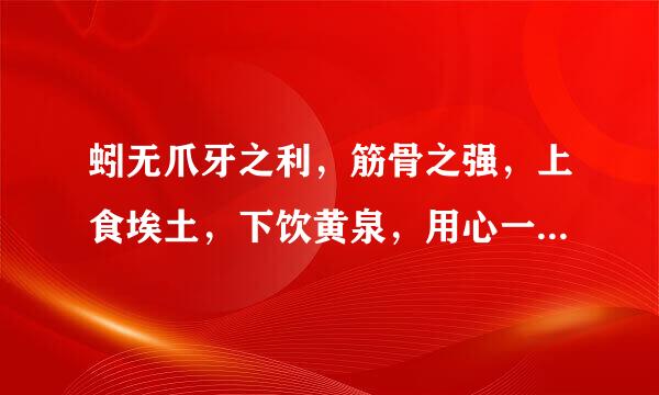 蚓无爪牙之利，筋骨之强，上食埃土，下饮黄泉，用心一也。翻译成现代汉语。