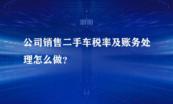 公司销售二手车税率及账务处理怎么做？