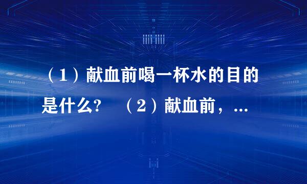 （1）献血前喝一杯水的目的是什么? （2）献血前，为什么要进行健康检查? （3）献血以后应在饮食方