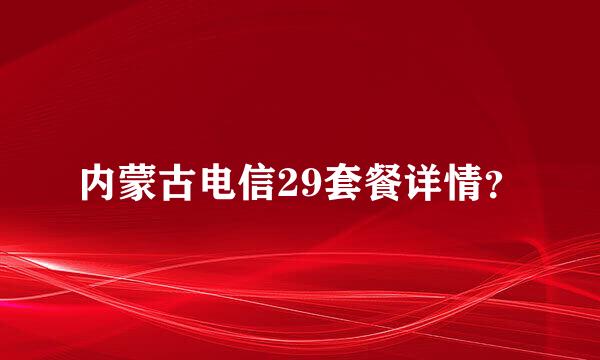 内蒙古电信29套餐详情？