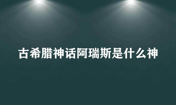 古希腊神话阿瑞斯是什么神