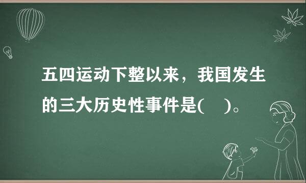 五四运动下整以来，我国发生的三大历史性事件是( )。