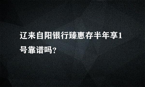 辽来自阳银行臻惠存半年享1号靠谱吗？