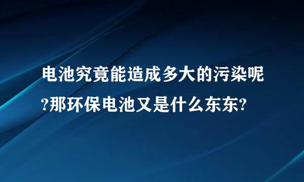 电池究竟能造成多大的污染呢?那环保电池又是什么东东?