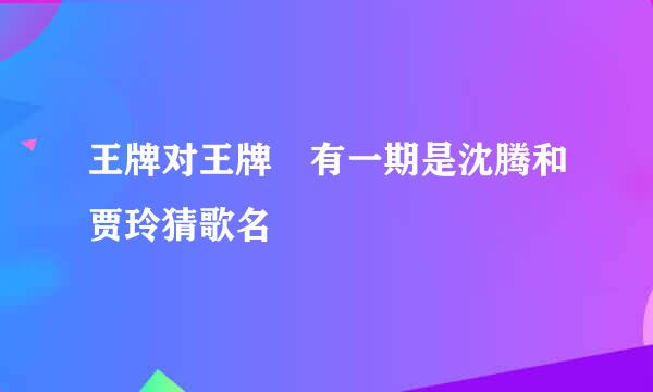 王牌对王牌 有一期是沈腾和贾玲猜歌名