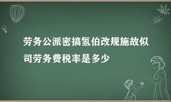 劳务公派密搞氢伯改规施故似司劳务费税率是多少