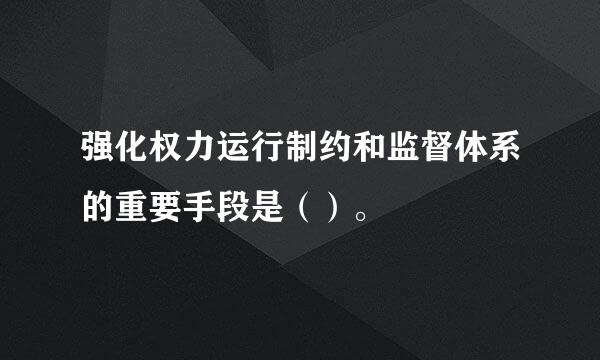 强化权力运行制约和监督体系的重要手段是（）。