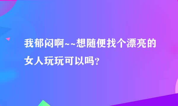 我郁闷啊~~想随便找个漂亮的女人玩玩可以吗？