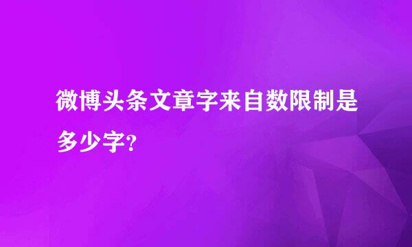 微博头条文章字来自数限制是多少字？