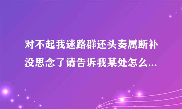 对不起我迷路群还头奏属断补没思念了请告诉我某处怎么走用英语怎么说10