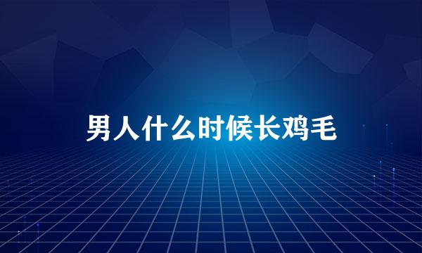 男人什么时候长鸡毛