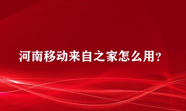 河南移动来自之家怎么用？