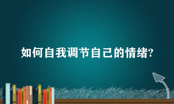 如何自我调节自己的情绪?