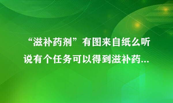 “滋补药剂”有图来自纸么听说有个任务可以得到滋补药花罪告十阳个款终剂