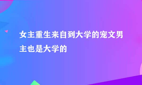 女主重生来自到大学的宠文男主也是大学的