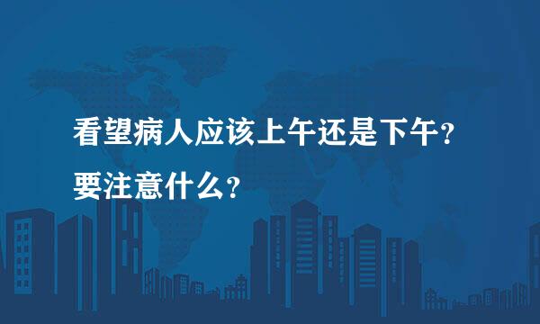 看望病人应该上午还是下午？要注意什么？