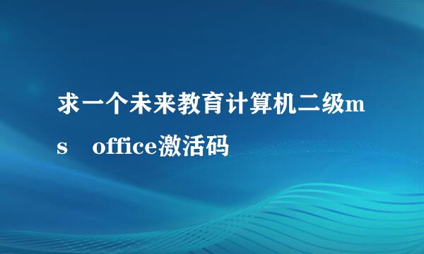 求一个未来教育计算机二级ms office激活码