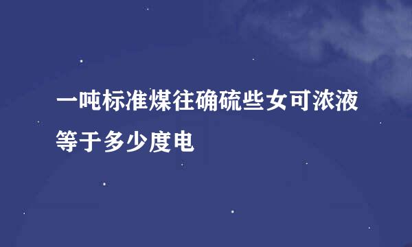 一吨标准煤往确硫些女可浓液等于多少度电