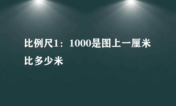 比例尺1：1000是图上一厘米比多少米