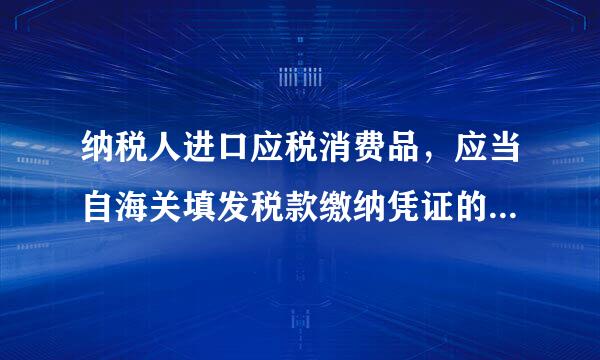 纳税人进口应税消费品，应当自海关填发税款缴纳凭证的次日起（ ）日内缴纳税款。