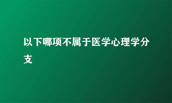 以下哪项不属于医学心理学分支