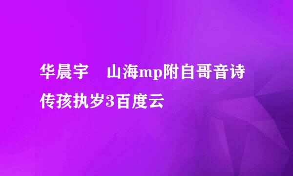 华晨宇 山海mp附自哥音诗传孩执岁3百度云