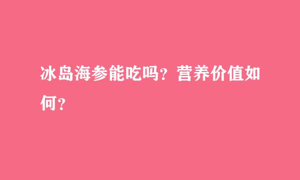 冰岛海参能吃吗？营养价值如何？