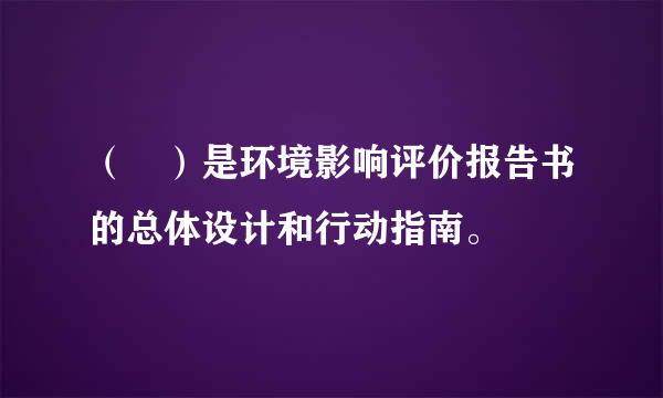 （ ）是环境影响评价报告书的总体设计和行动指南。